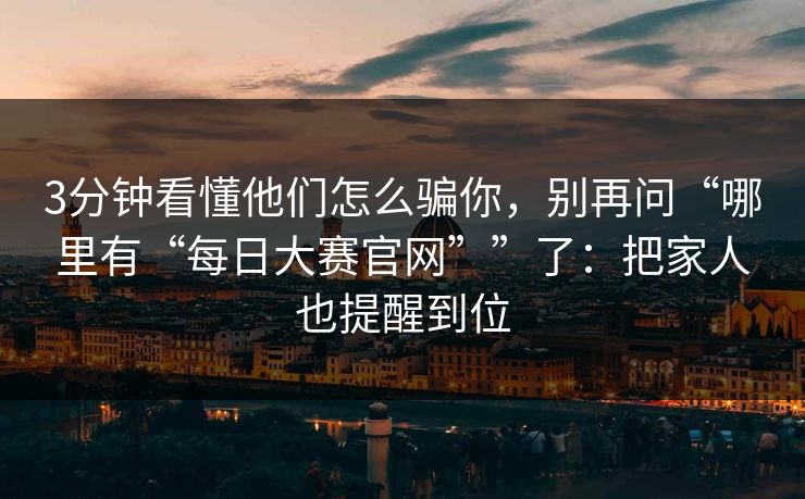 3分钟看懂他们怎么骗你，别再问“哪里有“每日大赛官网””了：把家人也提醒到位