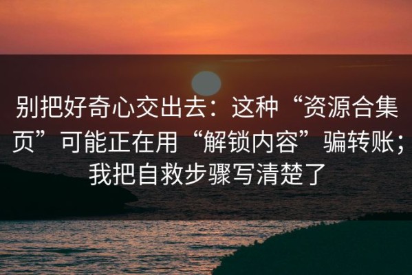 别把好奇心交出去：这种“资源合集页”可能正在用“解锁内容”骗转账；我把自救步骤写清楚了