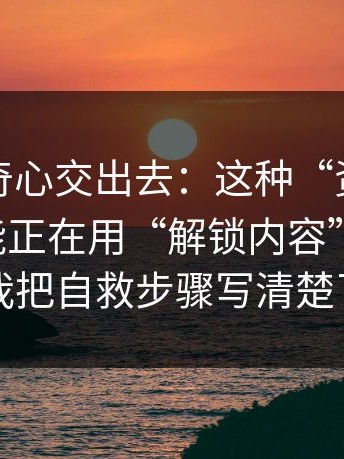 别把好奇心交出去：这种“资源合集页”可能正在用“解锁内容”骗转账；我把自救步骤写清楚了