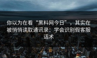 你以为在看“黑料网今日”，其实在被悄悄读取通讯录：学会识别假客服话术
