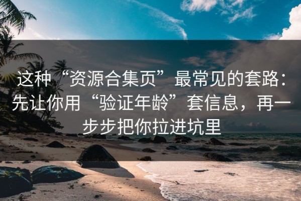 这种“资源合集页”最常见的套路：先让你用“验证年龄”套信息，再一步步把你拉进坑里
