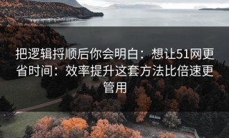 把逻辑捋顺后你会明白：想让51网更省时间：效率提升这套方法比倍速更管用