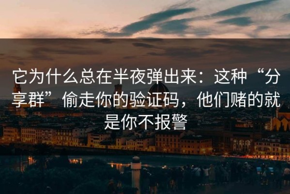 它为什么总在半夜弹出来：这种“分享群”偷走你的验证码，他们赌的就是你不报警