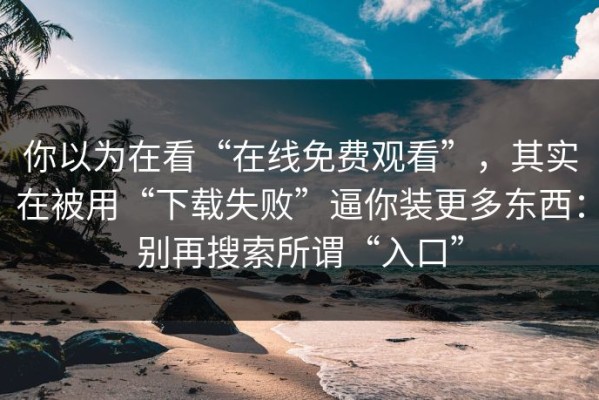 你以为在看“在线免费观看”，其实在被用“下载失败”逼你装更多东西：别再搜索所谓“入口”