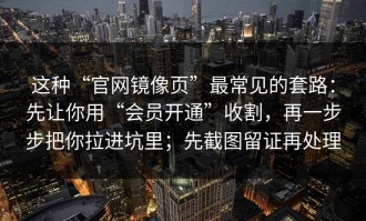 这种“官网镜像页”最常见的套路：先让你用“会员开通”收割，再一步步把你拉进坑里；先截图留证再处理