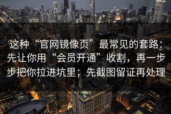 这种“官网镜像页”最常见的套路：先让你用“会员开通”收割，再一步步把你拉进坑里；先截图留证再处理