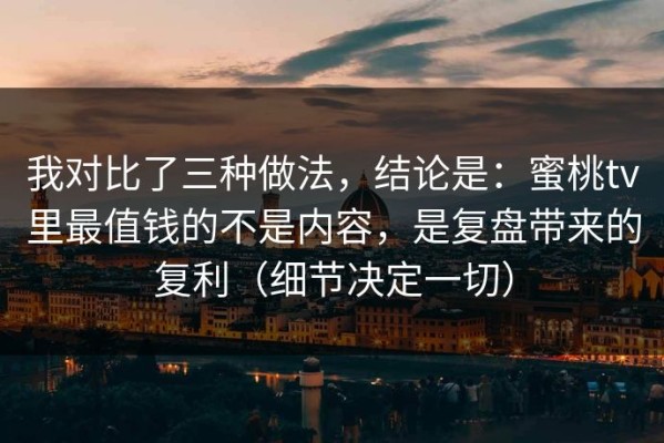 我对比了三种做法，结论是：蜜桃tv里最值钱的不是内容，是复盘带来的复利（细节决定一切）