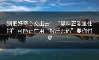 别把好奇心交出去：“黑料正能量往期”可能正在用“解压密码”要你付费