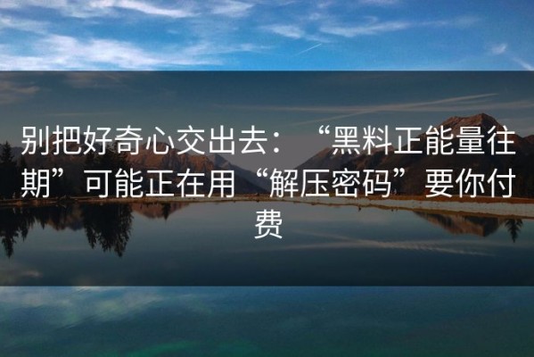 别把好奇心交出去：“黑料正能量往期”可能正在用“解压密码”要你付费