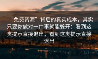 “免费资源”背后的真实成本，其实只要你做对一件事就能躲开：看到这类提示直接退出；看到这类提示直接退出
