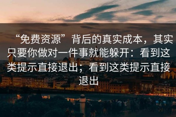 “免费资源”背后的真实成本，其实只要你做对一件事就能躲开：看到这类提示直接退出；看到这类提示直接退出