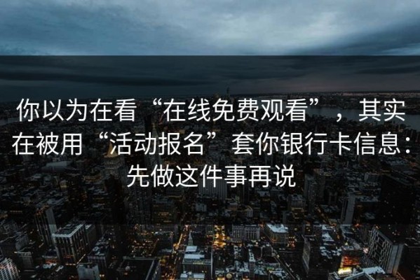 你以为在看“在线免费观看”，其实在被用“活动报名”套你银行卡信息：先做这件事再说