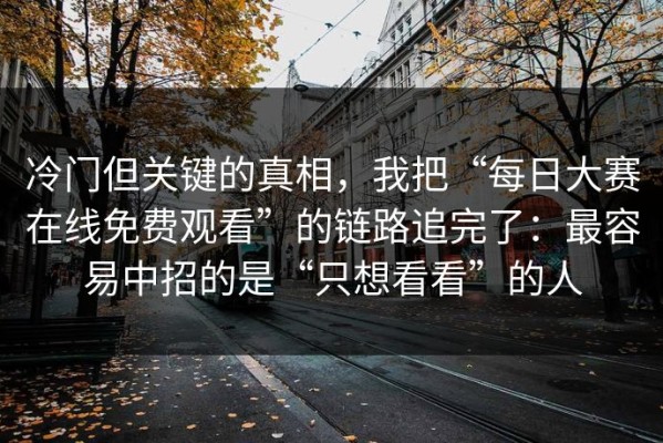 冷门但关键的真相，我把“每日大赛在线免费观看”的链路追完了：最容易中招的是“只想看看”的人