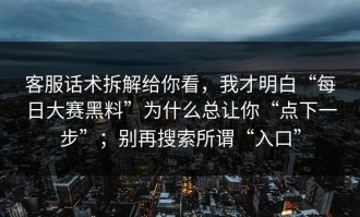 客服话术拆解给你看，我才明白“每日大赛黑料”为什么总让你“点下一步”；别再搜索所谓“入口”