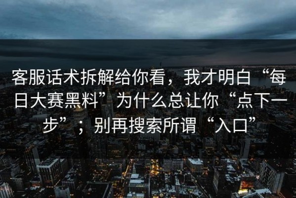 客服话术拆解给你看，我才明白“每日大赛黑料”为什么总让你“点下一步”；别再搜索所谓“入口”