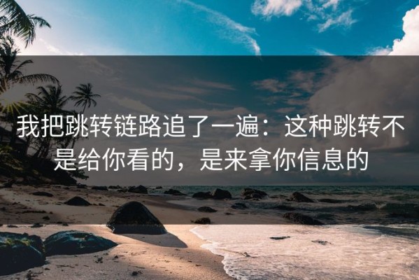 我把跳转链路追了一遍：这种跳转不是给你看的，是来拿你信息的