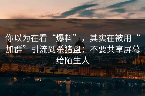 你以为在看“爆料”，其实在被用“加群”引流到杀猪盘：不要共享屏幕给陌生人