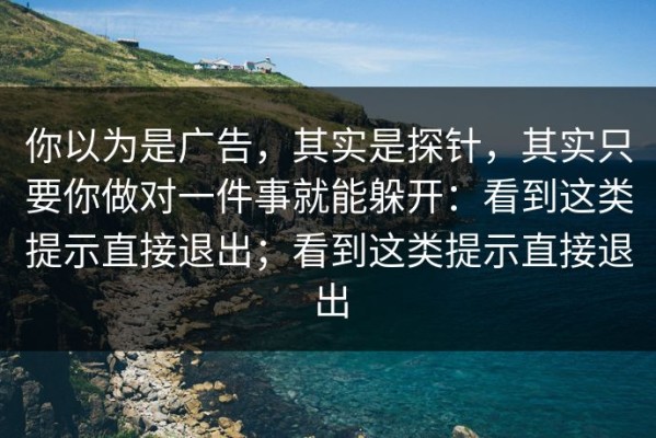 你以为是广告，其实是探针，其实只要你做对一件事就能躲开：看到这类提示直接退出；看到这类提示直接退出