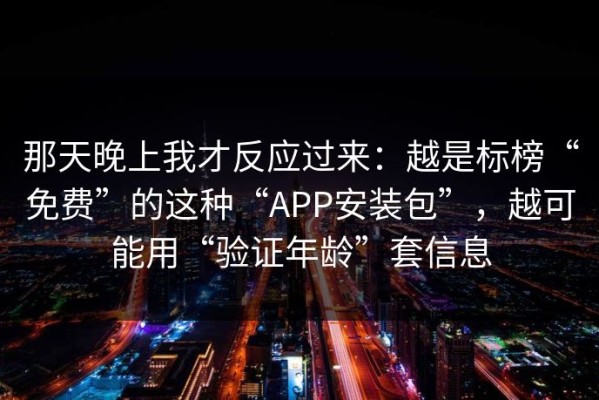 那天晚上我才反应过来：越是标榜“免费”的这种“APP安装包”，越可能用“验证年龄”套信息