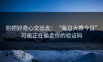 别把好奇心交出去：“每日大赛今日”可能正在偷走你的验证码