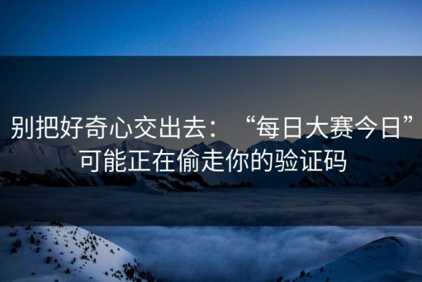 别把好奇心交出去：“每日大赛今日”可能正在偷走你的验证码