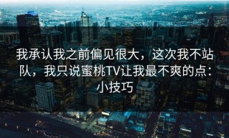 我承认我之前偏见很大，这次我不站队，我只说蜜桃TV让我最不爽的点：小技巧