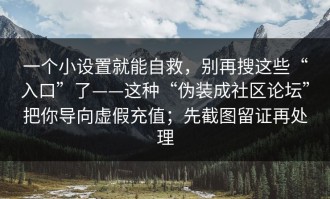 一个小设置就能自救，别再搜这些“入口”了——这种“伪装成社区论坛”把你导向虚假充值；先截图留证再处理