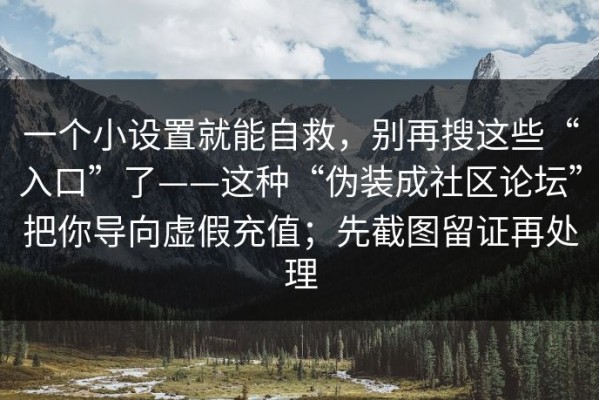 一个小设置就能自救，别再搜这些“入口”了——这种“伪装成社区论坛”把你导向虚假充值；先截图留证再处理