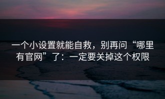 一个小设置就能自救，别再问“哪里有官网”了：一定要关掉这个权限