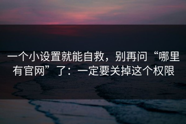 一个小设置就能自救，别再问“哪里有官网”了：一定要关掉这个权限