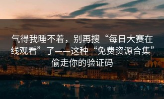 气得我睡不着，别再搜“每日大赛在线观看”了——这种“免费资源合集”偷走你的验证码