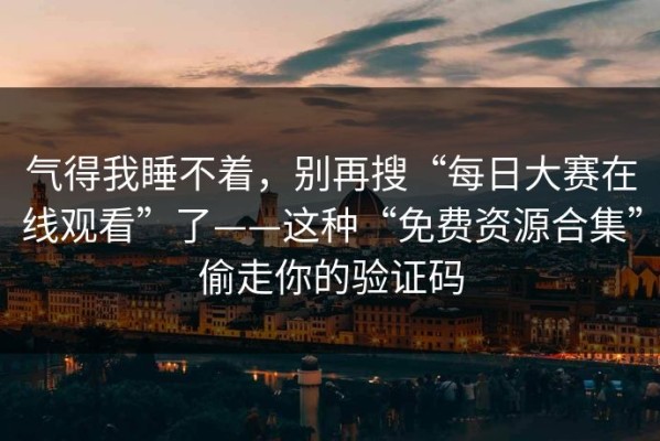 气得我睡不着，别再搜“每日大赛在线观看”了——这种“免费资源合集”偷走你的验证码