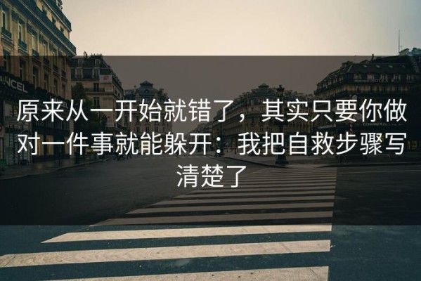 原来从一开始就错了，其实只要你做对一件事就能躲开：我把自救步骤写清楚了