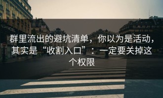 群里流出的避坑清单，你以为是活动，其实是“收割入口”：一定要关掉这个权限