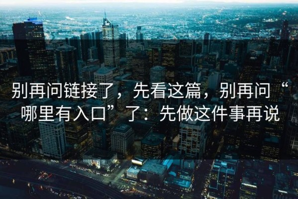 别再问链接了，先看这篇，别再问“哪里有入口”了：先做这件事再说