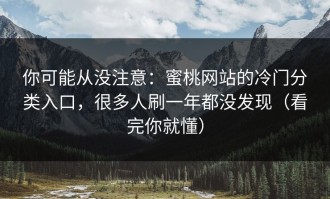 你可能从没注意：蜜桃网站的冷门分类入口，很多人刷一年都没发现（看完你就懂）