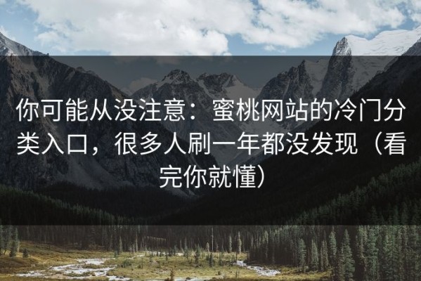 你可能从没注意：蜜桃网站的冷门分类入口，很多人刷一年都没发现（看完你就懂）