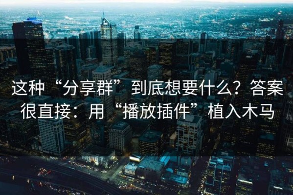 这种“分享群”到底想要什么？答案很直接：用“播放插件”植入木马