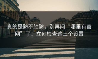真的是防不胜防，别再问“哪里有官网”了：立刻检查这三个设置