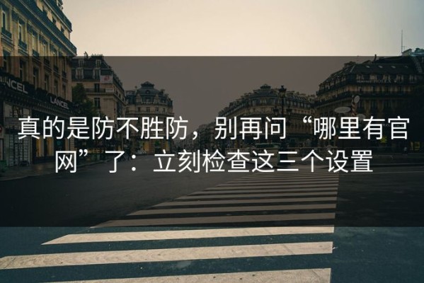 真的是防不胜防，别再问“哪里有官网”了：立刻检查这三个设置