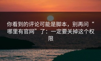 你看到的评论可能是脚本，别再问“哪里有官网”了：一定要关掉这个权限