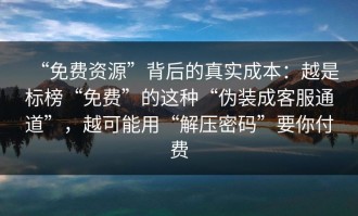 “免费资源”背后的真实成本：越是标榜“免费”的这种“伪装成客服通道”，越可能用“解压密码”要你付费
