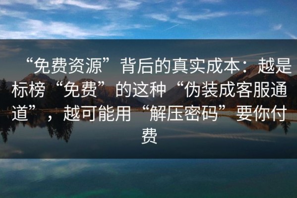 “免费资源”背后的真实成本：越是标榜“免费”的这种“伪装成客服通道”，越可能用“解压密码”要你付费