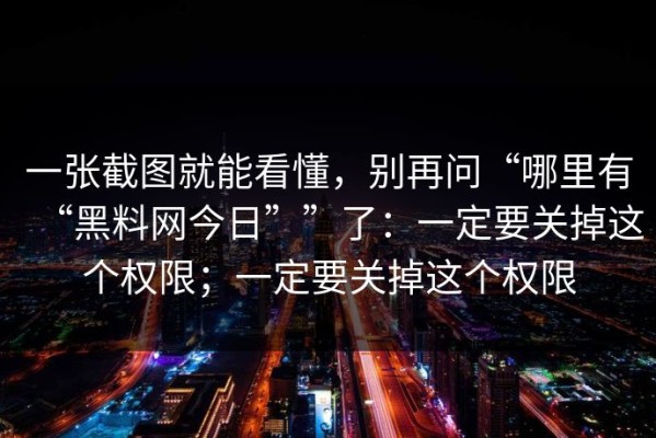 一张截图就能看懂，别再问“哪里有“黑料网今日””了：一定要关掉这个权限；一定要关掉这个权限