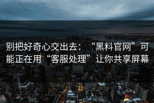 别把好奇心交出去：“黑料官网”可能正在用“客服处理”让你共享屏幕