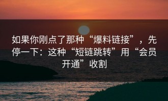 如果你刚点了那种“爆料链接”，先停一下：这种“短链跳转”用“会员开通”收割