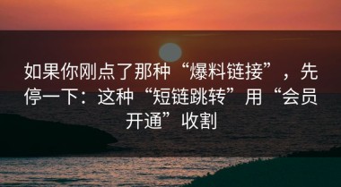 如果你刚点了那种“爆料链接”，先停一下：这种“短链跳转”用“会员开通”收割