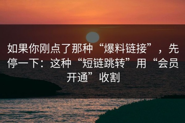 如果你刚点了那种“爆料链接”，先停一下：这种“短链跳转”用“会员开通”收割