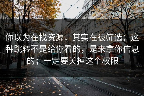 你以为在找资源，其实在被筛选：这种跳转不是给你看的，是来拿你信息的；一定要关掉这个权限