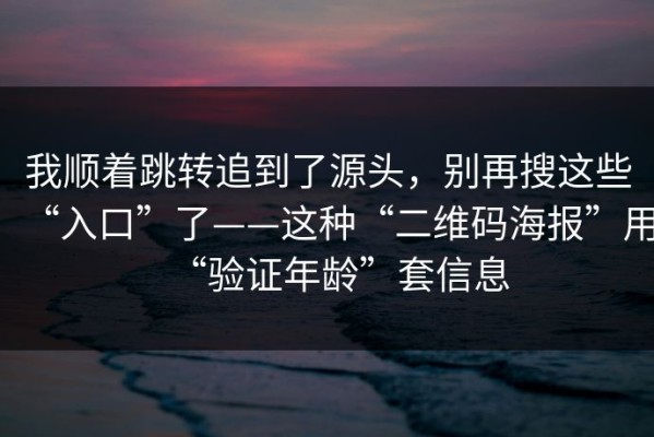 我顺着跳转追到了源头，别再搜这些“入口”了——这种“二维码海报”用“验证年龄”套信息